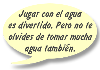 GAYLE: Jugar con el agua es divertido. Pero no te olvides de tomar mucha agua también.