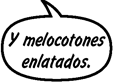Y melocotones enlatados.