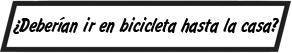 ¿Deberían ir en bicicleta hasta la casa?